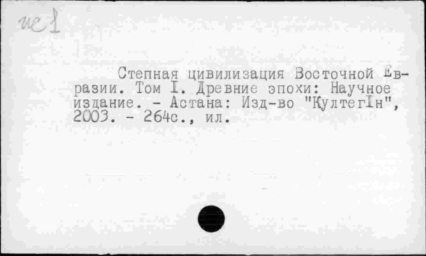 ﻿Степная цивилизация Восточной Ив разии. Том I. Древние эпохи: Научное издание. - Астана: Изд-во "КултегТн", 2003. - 264с., ил.